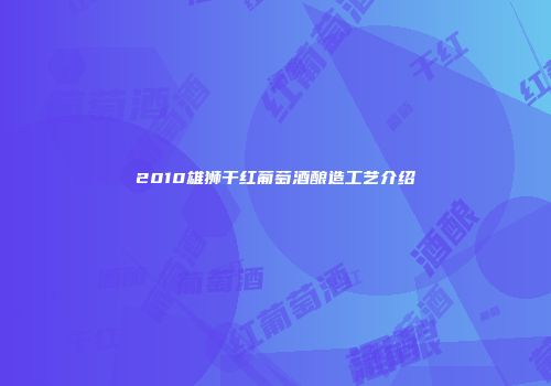 2010雄狮干红葡萄酒酿造工艺介绍
