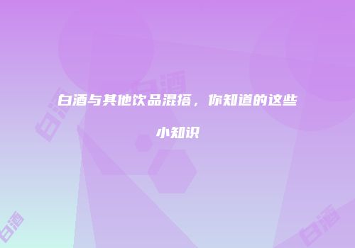 白酒与其他饮品混搭，你知道的这些小知识