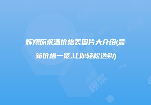 辉翔原浆酒价格表图片大介绍(最新价格一览,让你轻松选购)