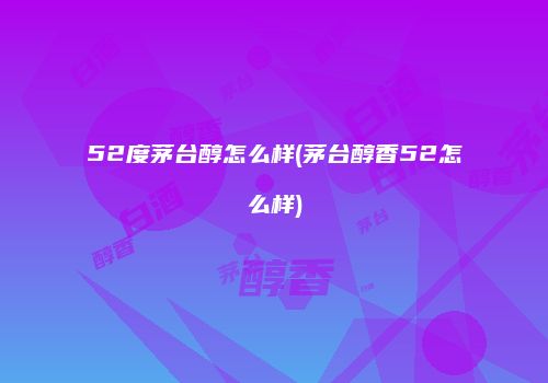 52度茅台醇怎么样(茅台醇香52怎么样)