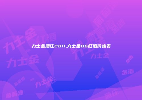 力士金酒庄2011,力士金06红酒价格表