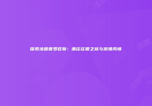 探索法国普罗旺斯：酒庄庄园之旅与浪漫风情