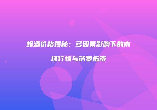 蜂酒价格揭秘：多因素影响下的市场行情与消费指南