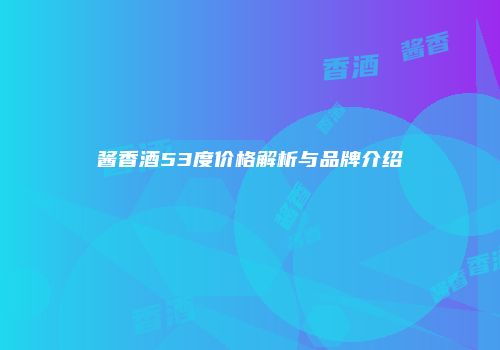 酱香酒53度价格解析与品牌介绍