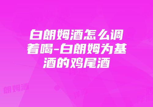 白朗姆酒怎么调着喝-白朗姆为基酒的鸡尾酒