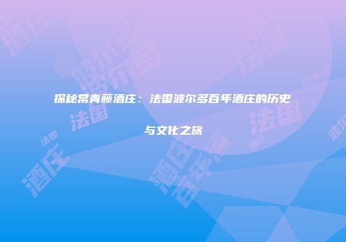 探秘常青藤酒庄：法国波尔多百年酒庄的历史与文化之旅