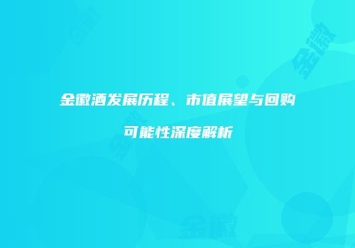 金徽酒发展历程、市值展望与回购可能性深度解析