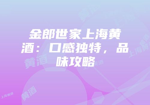 金郎世家上海黄酒：口感独特，品味攻略