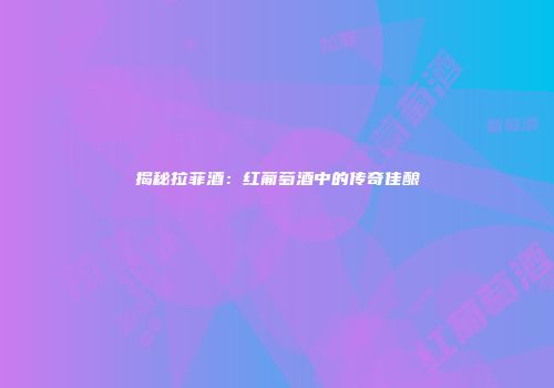 揭秘拉菲酒：红葡萄酒中的传奇佳酿