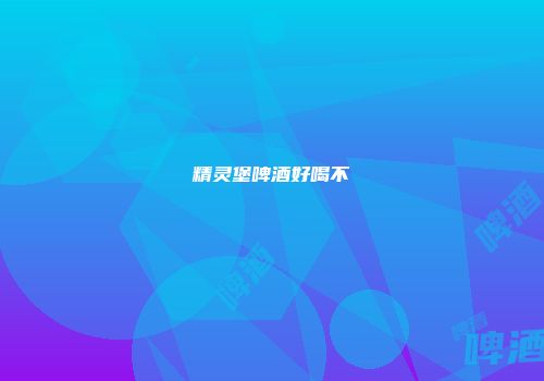 精灵堡啤酒好喝不
