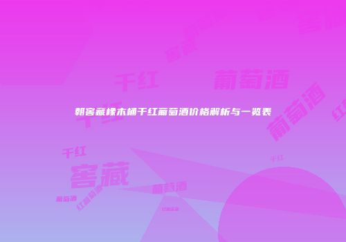朝窖藏橡木桶干红葡萄酒价格解析与一览表