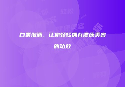 白果泡酒，让你轻松拥有健康美容的功效