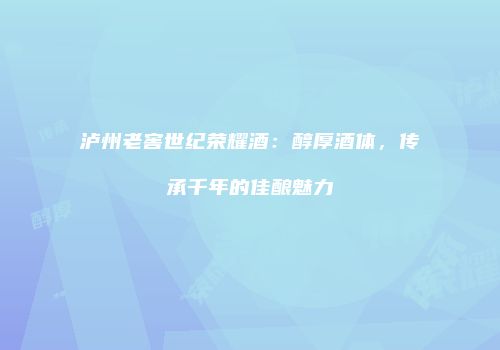 泸州老窖世纪荣耀酒：醇厚酒体，传承千年的佳酿魅力