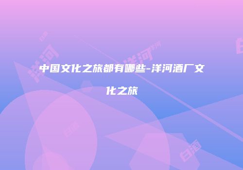 中国文化之旅都有哪些-洋河酒厂文化之旅