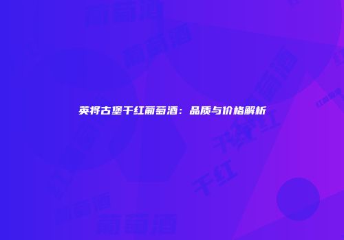 英将古堡干红葡萄酒：品质与价格解析