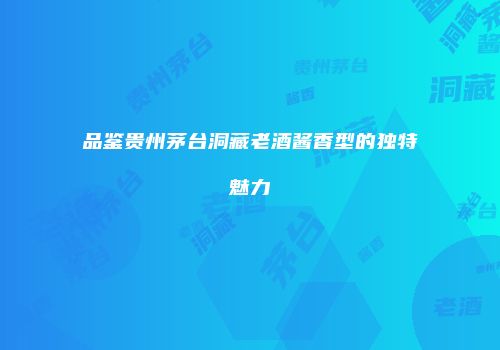 品鉴贵州茅台洞藏老酒酱香型的独特魅力
