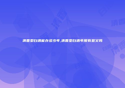 清香型白酒能存多少年,清香型白酒年限有意义吗