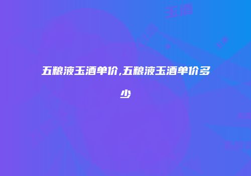五粮液玉酒单价,五粮液玉酒单价多少