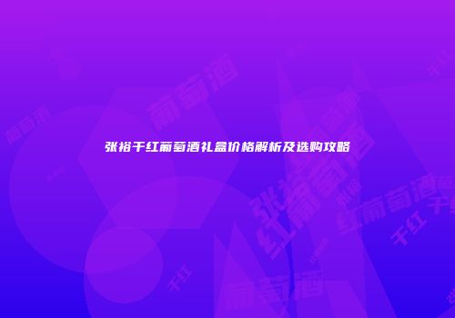 张裕干红葡萄酒礼盒价格解析及选购攻略