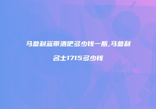 马爹利蓝带酒吧多少钱一瓶,马爹利名士1715多少钱