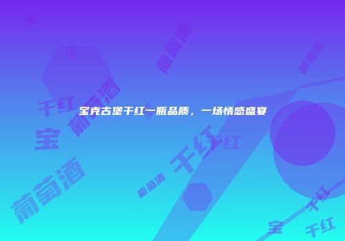 宝克古堡干红一瓶品质，一场情感盛宴