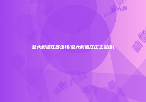 意大利酒庄多少钱(意大利酒庄庄主是谁)