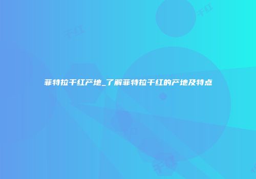 菲特拉干红产地_了解菲特拉干红的产地及特点