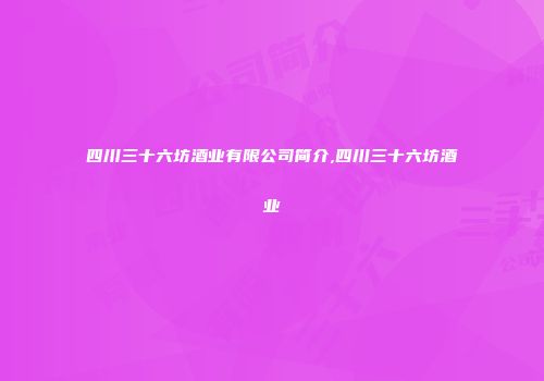 四川三十六坊酒业有限公司简介,四川三十六坊酒业