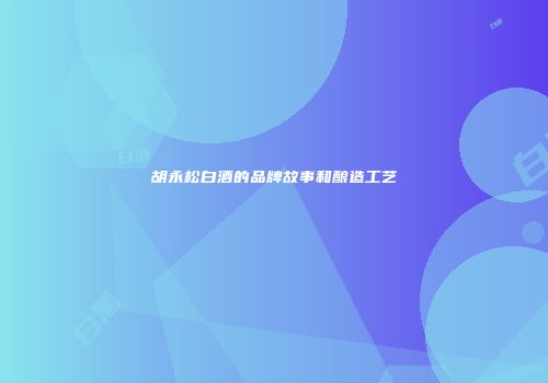胡永松白酒的品牌故事和酿造工艺