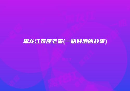 黑龙江泰康老窖(一瓶好酒的故事)