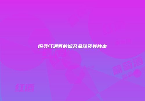 探寻红酒界的知名品牌及其故事
