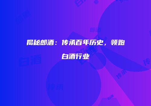 揭秘郎酒：传承百年历史，领跑白酒行业