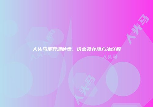 人头马系列酒种类、价格及存储方法详解