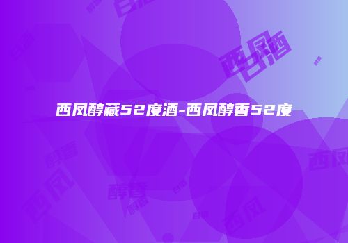 西凤醇藏52度酒-西凤醇香52度