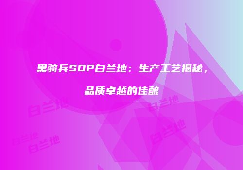 黑骑兵SOP白兰地：生产工艺揭秘，品质卓越的佳酿