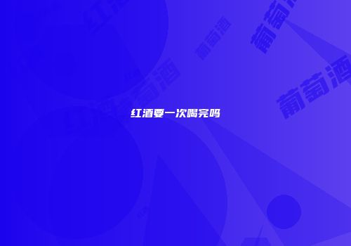 红酒要一次喝完吗