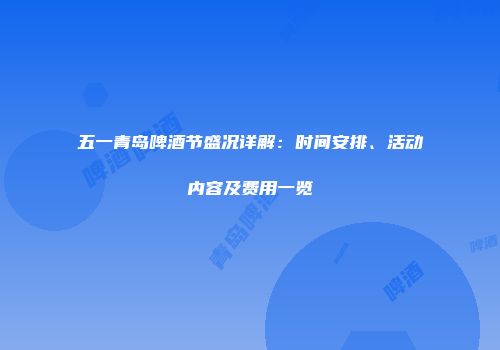 五一青岛啤酒节盛况详解：时间安排、活动内容及费用一览