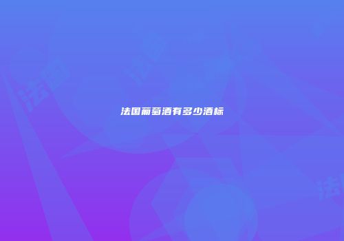 法国葡萄酒有多少酒标