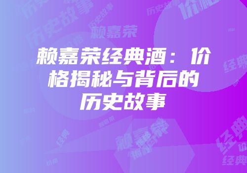赖嘉荣经典酒：价格揭秘与背后的历史故事