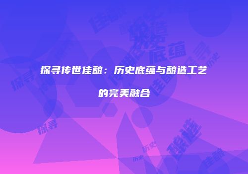 探寻传世佳酿：历史底蕴与酿造工艺的完美融合
