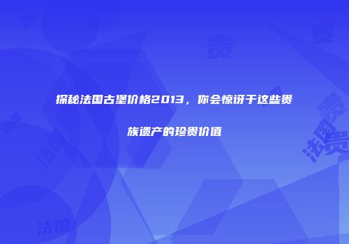 探秘法国古堡价格2013，你会惊讶于这些贵族遗产的珍贵价值