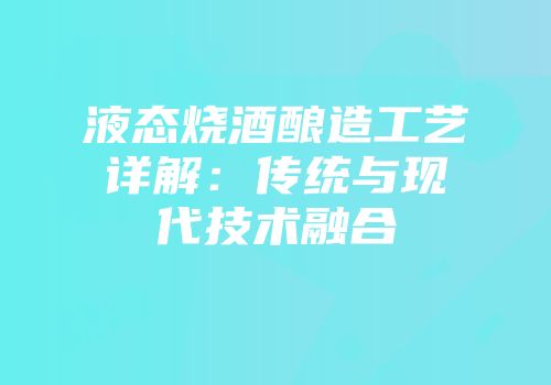 液态烧酒酿造工艺详解：传统与现代技术融合
