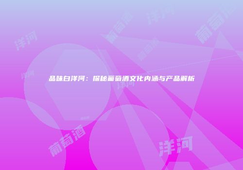 品味白洋河：探秘葡萄酒文化内涵与产品解析