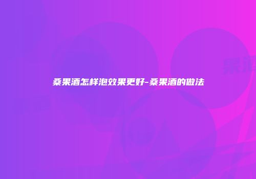桑果酒怎样泡效果更好-桑果酒的做法