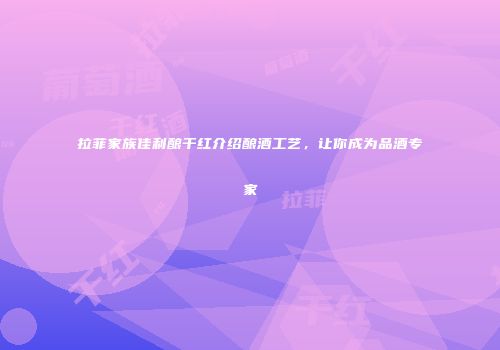 拉菲家族佳利酿干红介绍酿酒工艺，让你成为品酒专家