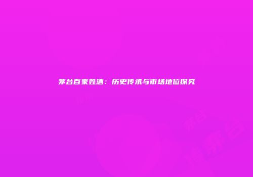 茅台百家姓酒：历史传承与市场地位探究