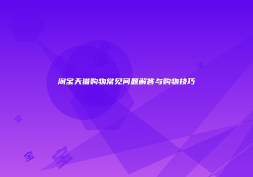淘宝天猫购物常见问题解答与购物技巧