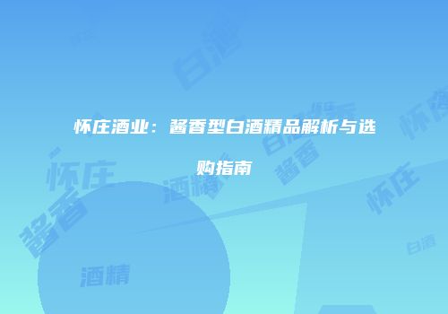 怀庄酒业：酱香型白酒精品解析与选购指南