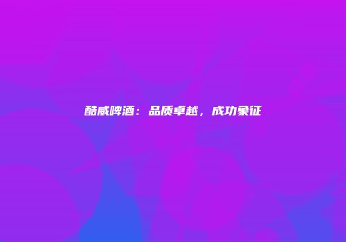 酷威啤酒：品质卓越，成功象征