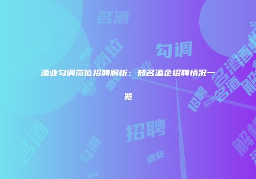 酒业勾调岗位招聘解析：知名酒企招聘情况一览